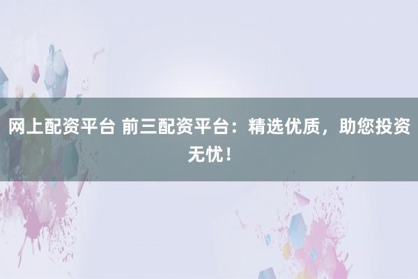 网上配资平台 前三配资平台：精选优质，助您投资无忧！