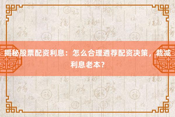 揭秘股票配资利息：怎么合理遴荐配资决策，裁减利息老本？
