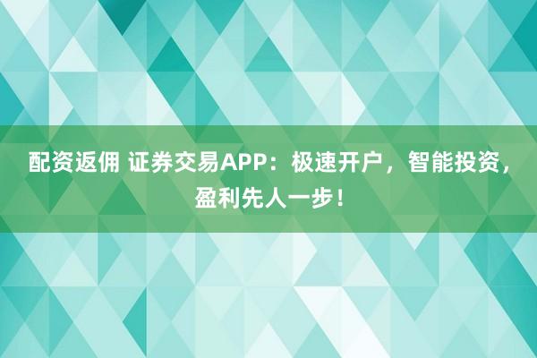 配资返佣 证券交易APP:极速开户,智能投资,盈利先人一步!