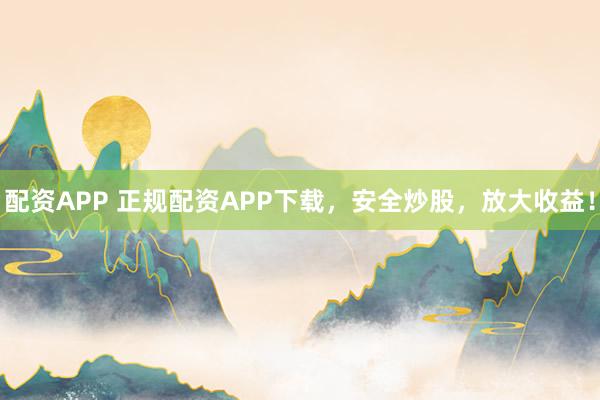 配资APP 正规配资APP下载,安全炒股,放大收益!