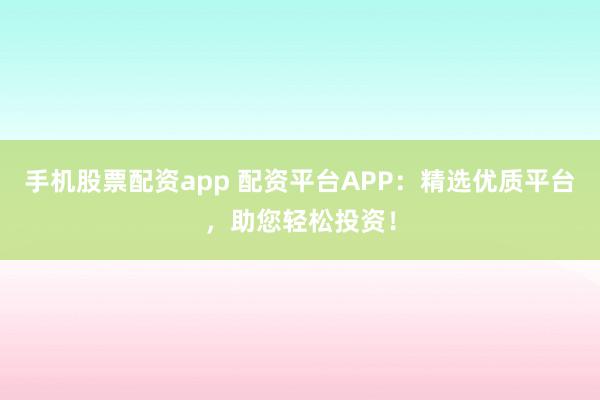 手机股票配资app 配资平台APP:精选优质平台,助您轻松投资!
