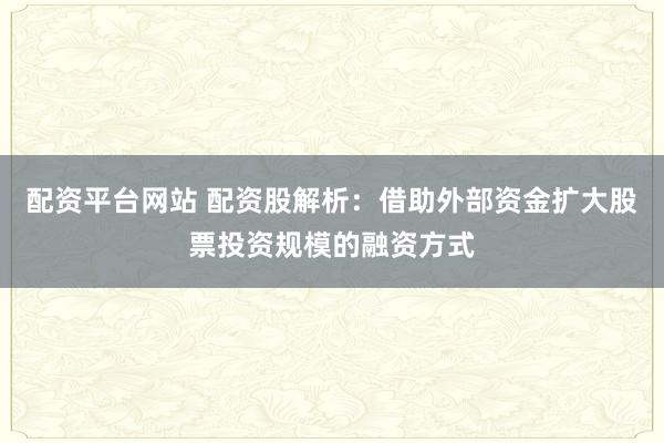 配资平台网站 配资股解析：借助外部资金扩大股票投资规模的融资方式