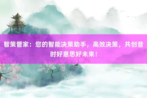 智策管家：您的智能决策助手，高效决策，共创昔时好意思好未来！