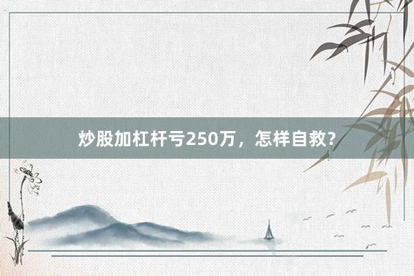 炒股加杠杆亏250万，怎样自救？