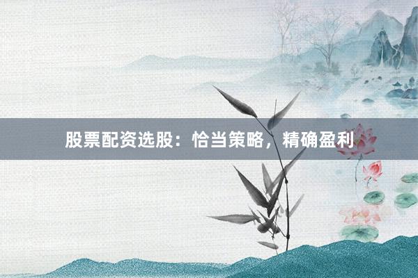 股票配资选股:恰当策略,精确盈利