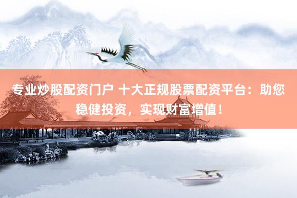 专业炒股配资门户 十大正规股票配资平台：助您稳健投资，实现财富增值！