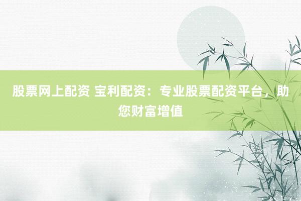 股票网上配资 宝利配资：专业股票配资平台，助您财富增值