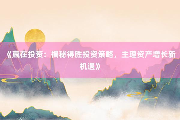 《赢在投资:揭秘得胜投资策略,主理资产增长新机遇》