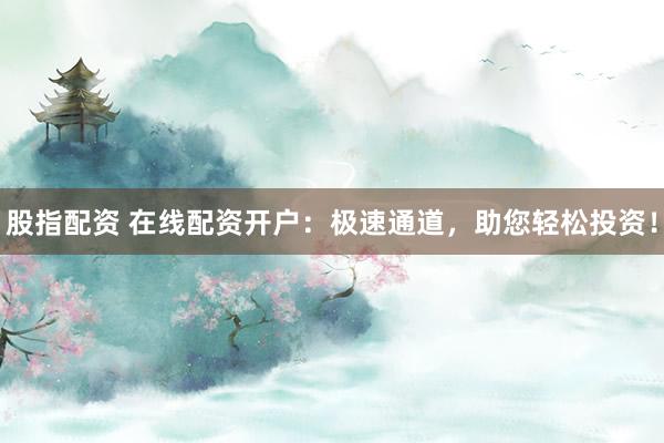 股指配资 在线配资开户:极速通道,助您轻松投资!