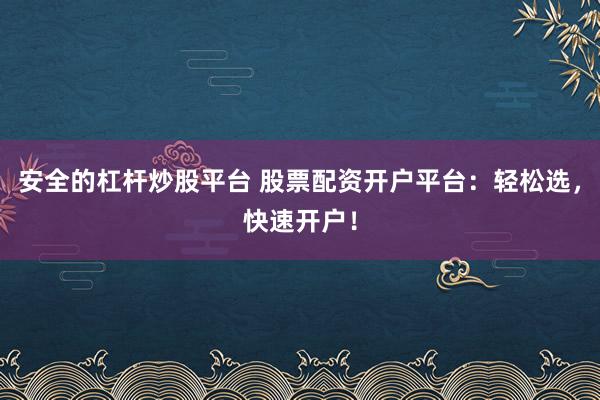 安全的杠杆炒股平台 股票配资开户平台：轻松选，快速开户！