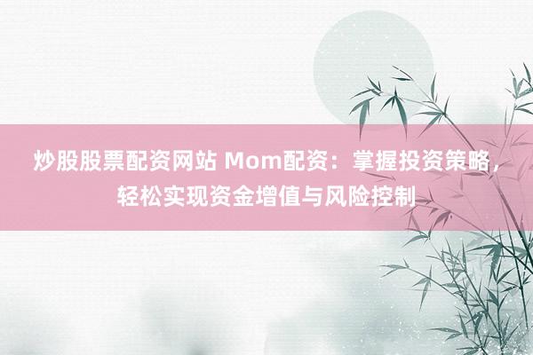 炒股股票配资网站 Mom配资：掌握投资策略，轻松实现资金增值与风险控制