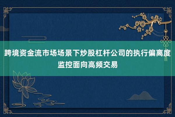 跨境资金流市场场景下炒股杠杆公司的执行偏离度监控面向高频交易