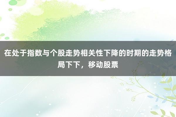 在处于指数与个股走势相关性下降的时期的走势格局下下，移动股票
