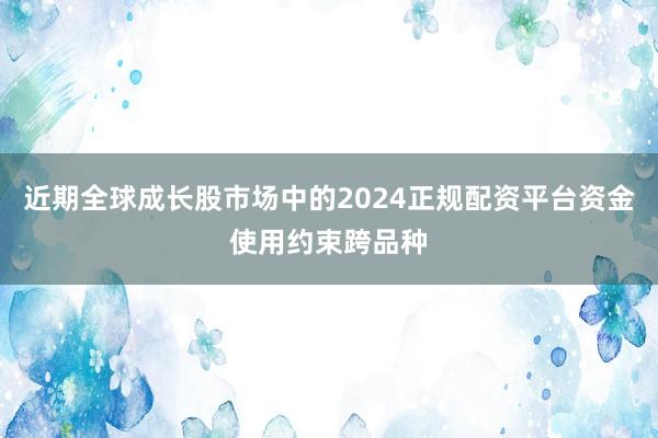 近期全球成长股市场中的2024正规配资平台资金使用约束跨品种