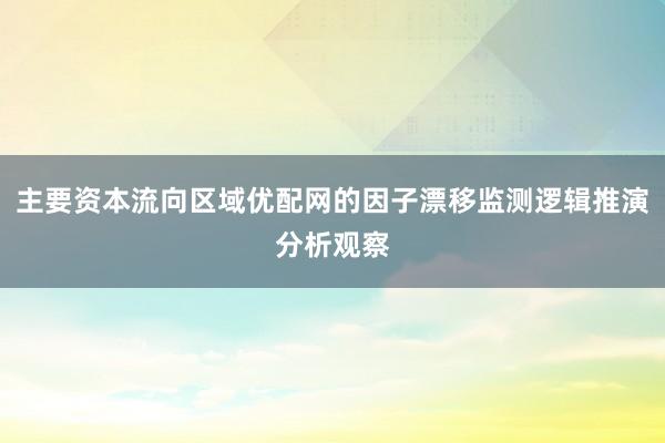主要资本流向区域优配网的因子漂移监测逻辑推演分析观察