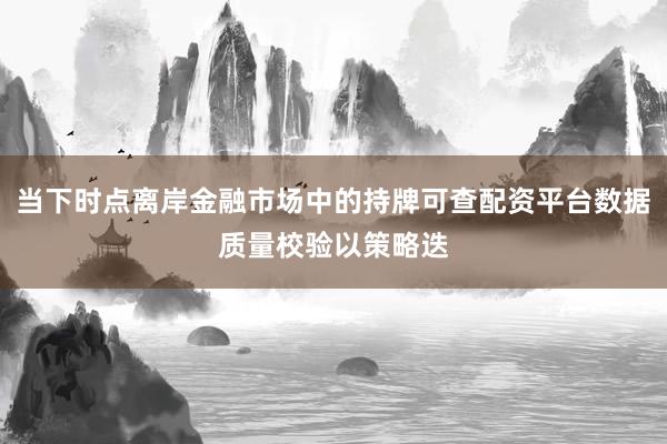 当下时点离岸金融市场中的持牌可查配资平台数据质量校验以策略迭
