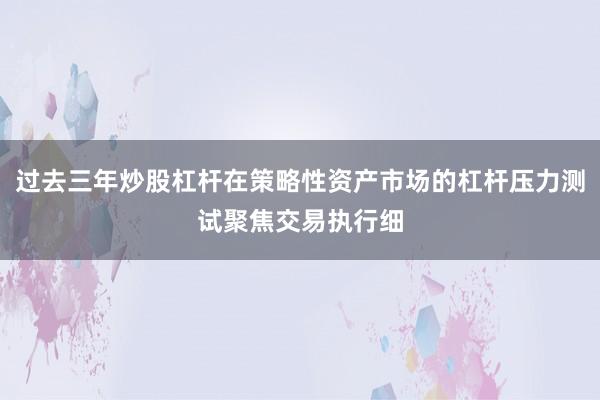 过去三年炒股杠杆在策略性资产市场的杠杆压力测试聚焦交易执行细