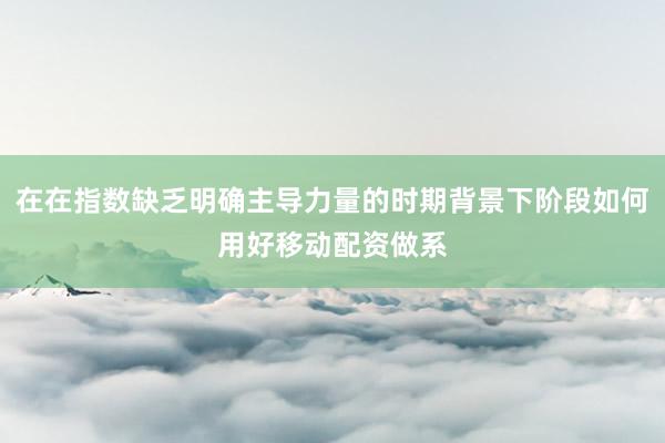 在在指数缺乏明确主导力量的时期背景下阶段如何用好移动配资做系