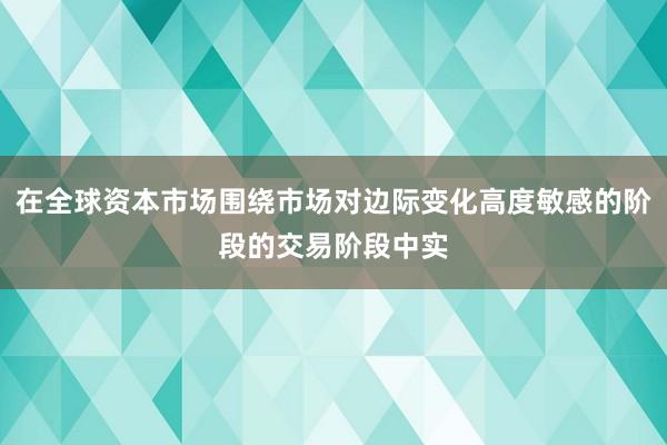 在全球资本市场围绕市场对边际变化高度敏感的阶段的交易阶段中实
