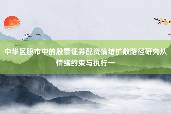 中华区股市中的股票证券配资情绪扩散路径研究从情绪约束与执行一