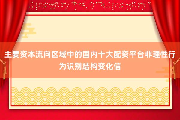 主要资本流向区域中的国内十大配资平台非理性行为识别结构变化信