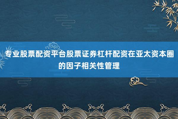 专业股票配资平台股票证券杠杆配资在亚太资本圈的因子相关性管理