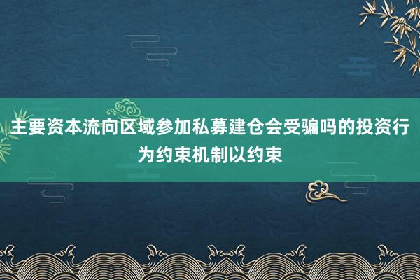 主要资本流向区域参加私募建仓会受骗吗的投资行为约束机制以约束