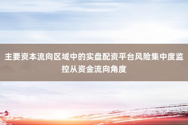 主要资本流向区域中的实盘配资平台风险集中度监控从资金流向角度
