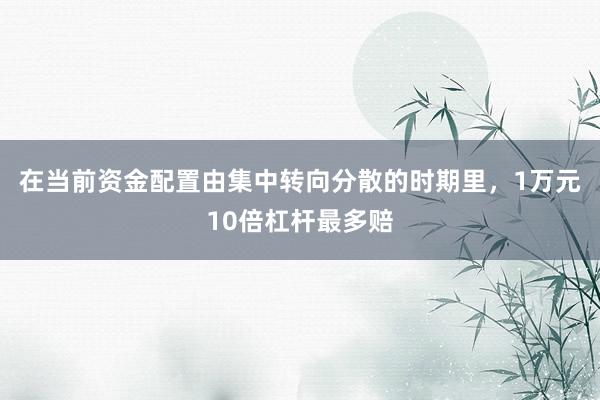 在当前资金配置由集中转向分散的时期里,1万元10倍杠杆最多赔