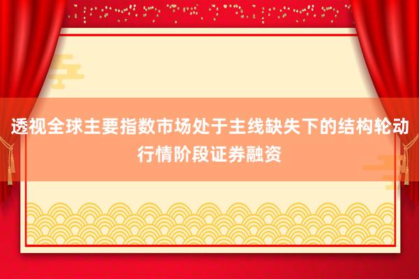 透视全球主要指数市场处于主线缺失下的结构轮动行情阶段证券融资