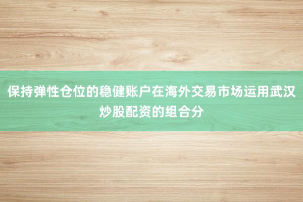 保持弹性仓位的稳健账户在海外交易市场运用武汉炒股配资的组合分