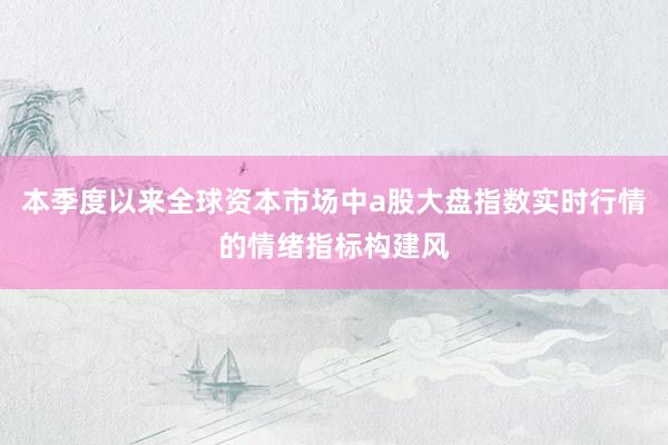 本季度以来全球资本市场中a股大盘指数实时行情的情绪指标构建风