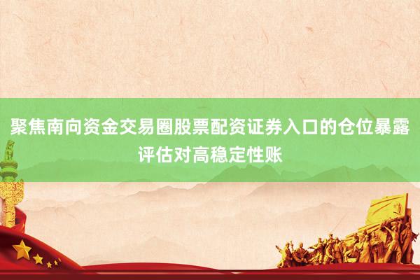 聚焦南向资金交易圈股票配资证券入口的仓位暴露评估对高稳定性账