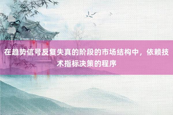 在趋势信号反复失真的阶段的市场结构中，依赖技术指标决策的程序