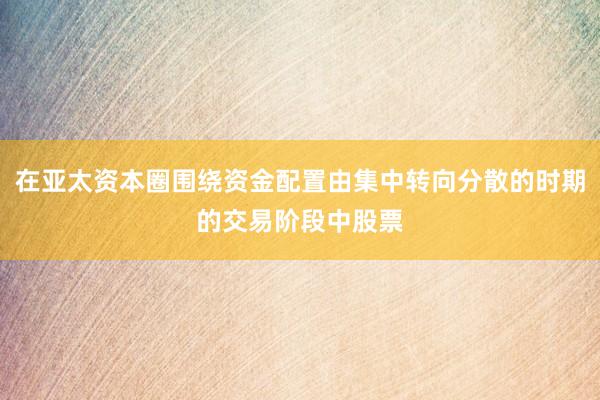 在亚太资本圈围绕资金配置由集中转向分散的时期的交易阶段中股票