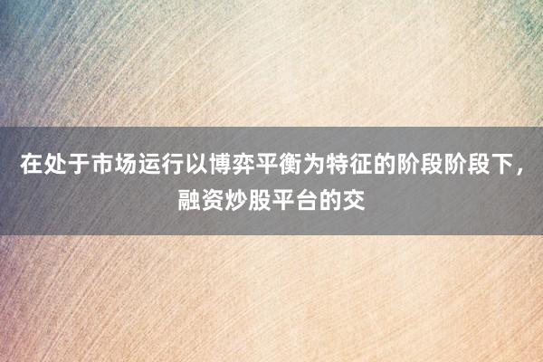 在处于市场运行以博弈平衡为特征的阶段阶段下，融资炒股平台的交