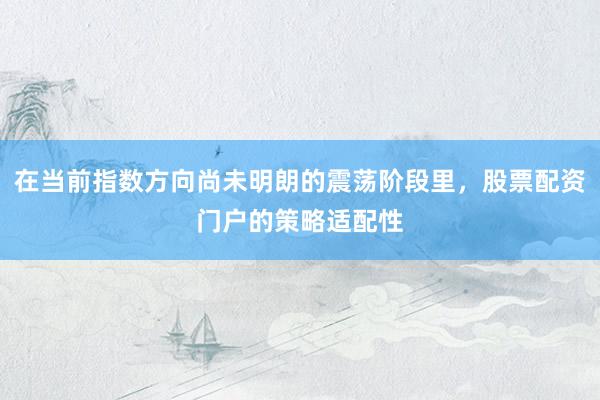 在当前指数方向尚未明朗的震荡阶段里，股票配资门户的策略适配性