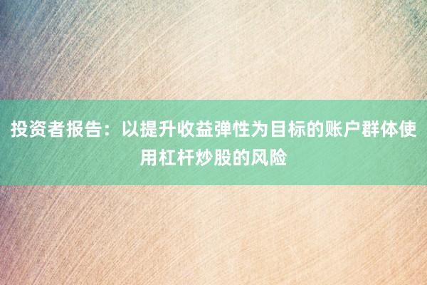 投资者报告：以提升收益弹性为目标的账户群体使用杠杆炒股的风险