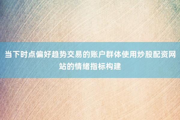 当下时点偏好趋势交易的账户群体使用炒股配资网站的情绪指标构建