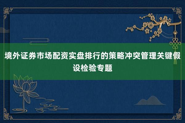 境外证券市场配资实盘排行的策略冲突管理关键假设检验专题