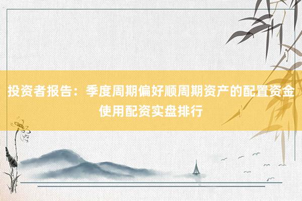 投资者报告：季度周期偏好顺周期资产的配置资金使用配资实盘排行