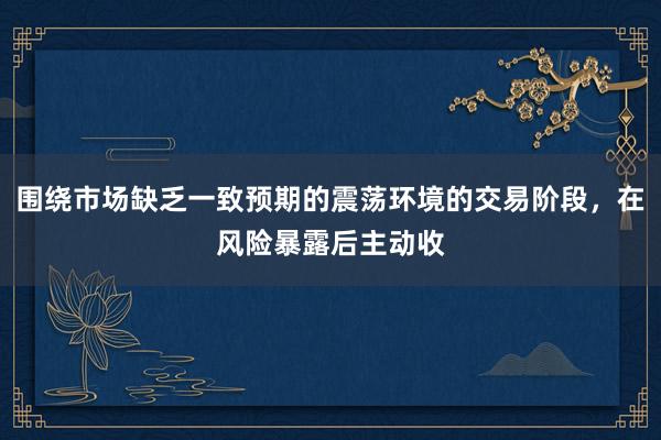 围绕市场缺乏一致预期的震荡环境的交易阶段，在风险暴露后主动收