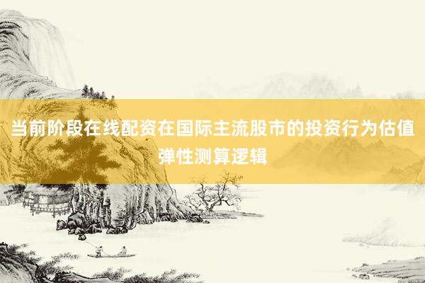 当前阶段在线配资在国际主流股市的投资行为估值弹性测算逻辑