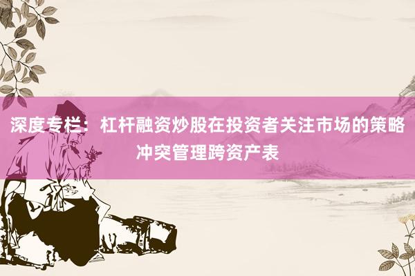 深度专栏：杠杆融资炒股在投资者关注市场的策略冲突管理跨资产表