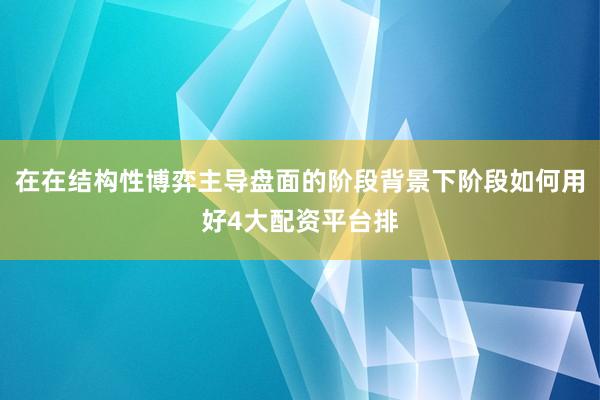 在在结构性博弈主导盘面的阶段背景下阶段如何用好4大配资平台排