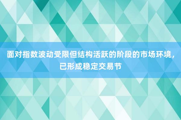 面对指数波动受限但结构活跃的阶段的市场环境，已形成稳定交易节