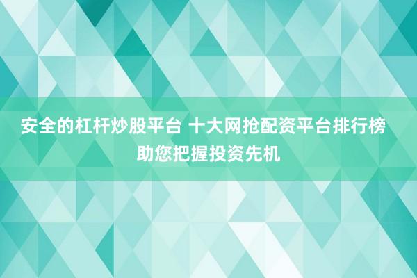 安全的杠杆炒股平台 十大网抢配资平台排行榜  助您把握投资先机