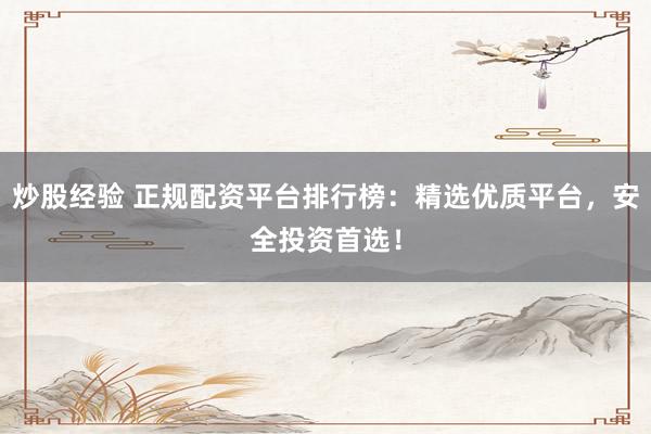 炒股经验 正规配资平台排行榜:精选优质平台,安全投资首选!