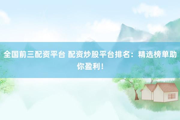全国前三配资平台 配资炒股平台排名：精选榜单助你盈利！