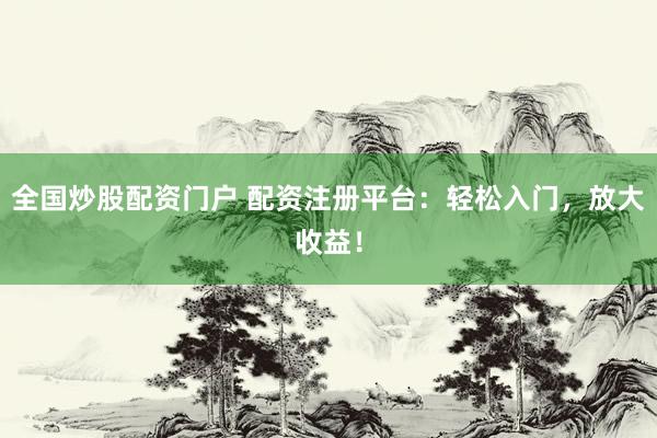 全国炒股配资门户 配资注册平台：轻松入门，放大收益！